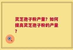 灵芝孢子粉产量？如何提高灵芝孢子粉的产量？