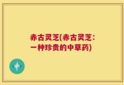 赤古灵芝(赤古灵芝：一种珍贵的中草药)