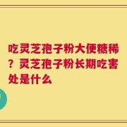 吃灵芝孢子粉大便糖稀？灵芝孢子粉长期吃害处是什么