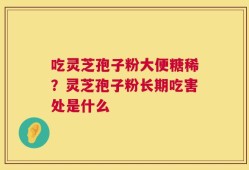 吃灵芝孢子粉大便糖稀？灵芝孢子粉长期吃害处是什么