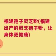 福建孢子灵芝粉(福建出产的灵芝孢子粉，让身体更健康)