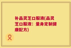 补品灵芝口服液(品灵芝口服液：量身定制健康配方)
