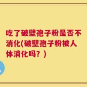 吃了破壁孢子粉是否不消化(破壁孢子粉被人体消化吗？)