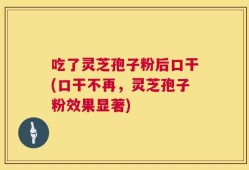 吃了灵芝孢子粉后口干(口干不再，灵芝孢子粉效果显著)