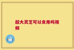 超大灵芝可以食用吗视频