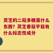 灵芝的二萜多糖是什么东西？灵芝香菇平菇有什么标志性成分