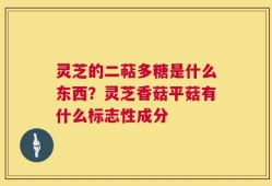 灵芝的二萜多糖是什么东西？灵芝香菇平菇有什么标志性成分