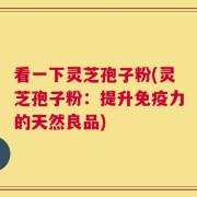 看一下灵芝孢子粉(灵芝孢子粉：提升免疫力的天然良品)