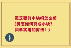 灵芝要剪小块吗怎么剪(灵芝如何剪成小块？简单实用的剪法！)