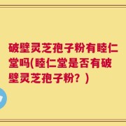 破壁灵芝孢子粉有睦仁堂吗(睦仁堂是否有破壁灵芝孢子粉？)