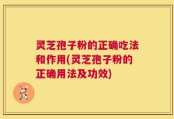 灵芝孢子粉的正确吃法和作用(灵芝孢子粉的正确用法及功效)