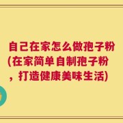 自己在家怎么做孢子粉(在家简单自制孢子粉，打造健康美味生活)