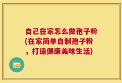 自己在家怎么做孢子粉(在家简单自制孢子粉，打造健康美味生活)