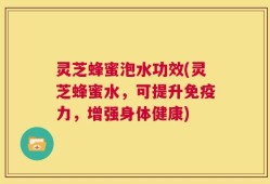 灵芝蜂蜜泡水功效(灵芝蜂蜜水，可提升免疫力，增强身体健康)