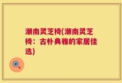 潮南灵芝椅(潮南灵芝椅：古朴典雅的家居佳选)