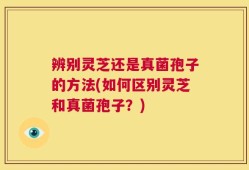 辨别灵芝还是真菌孢子的方法(如何区别灵芝和真菌孢子？)