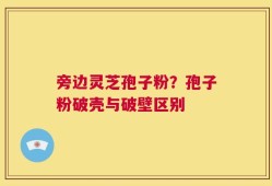 旁边灵芝孢子粉？孢子粉破壳与破壁区别