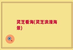 灵芝看海(灵芝浪漫海景)