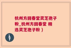 杭州方回春堂灵芝孢子粉_杭州方回春堂 精选灵芝孢子粉 )