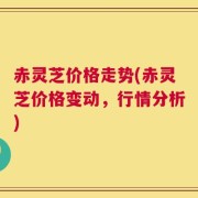 赤灵芝价格走势(赤灵芝价格变动，行情分析)