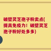 破壁灵芝孢子粉卖点(提高免疫力！破壁灵芝孢子粉好处多多)