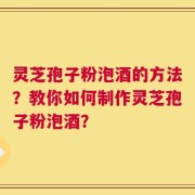 灵芝孢子粉泡酒的方法？教你如何制作灵芝孢子粉泡酒？