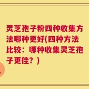 灵芝孢子粉四种收集方法哪种更好(四种方法比较：哪种收集灵芝孢子更佳？)