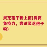 灵芝孢子粉上面(提高免疫力，尝试灵芝孢子粉)