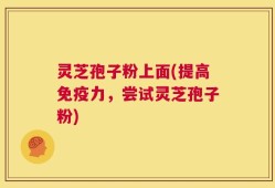 灵芝孢子粉上面(提高免疫力，尝试灵芝孢子粉)