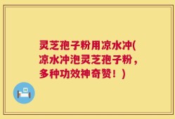 灵芝孢子粉用凉水冲(凉水冲泡灵芝孢子粉，多种功效神奇赞！)