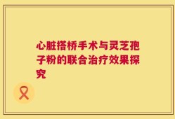 心脏搭桥手术与灵芝孢子粉的联合治疗效果探究