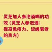 灵芝加人参泡酒喝的功效 (灵芝人参泡酒：提高免疫力、延缓衰老的良方)