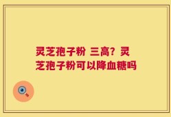 灵芝孢子粉 三高？灵芝孢子粉可以降血糖吗