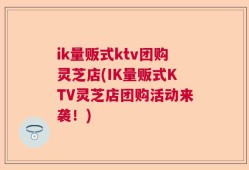 ik量贩式ktv团购灵芝店(IK量贩式KTV灵芝店团购活动来袭！)