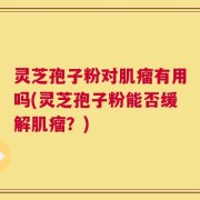 灵芝孢子粉对肌瘤有用吗(灵芝孢子粉能否缓解肌瘤？)