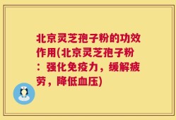 北京灵芝孢子粉的功效作用(北京灵芝孢子粉：强化免疫力，缓解疲劳，降低血压)