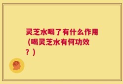 灵芝水喝了有什么作用 (喝灵芝水有何功效？)