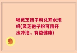 喝灵芝孢子粉兑开水泡吗(灵芝孢子粉可用开水冲泡，有益健康)