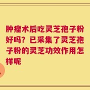肿瘤术后吃灵芝孢子粉好吗？已采集了灵芝孢子粉的灵芝功效作用怎样呢