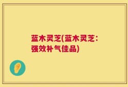 蓝木灵芝(蓝木灵芝：强效补气佳品)