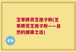 芝莘牌灵芝孢子粉(芝莘牌灵芝孢子粉——自然的健康之选)