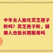 中年女人能吃灵芝孢子粉吗？灵芝孢子粉，健康人也能长期服用吗
