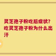灵芝孢子粉吃后症状？吃灵芝孢子粉为什么出汗