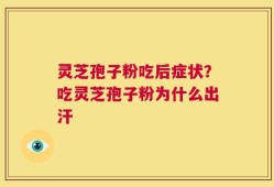 灵芝孢子粉吃后症状？吃灵芝孢子粉为什么出汗