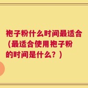袍子粉什么时间最适合 (最适合使用袍子粉的时间是什么？)