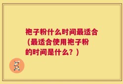 袍子粉什么时间最适合 (最适合使用袍子粉的时间是什么？)