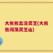 大熊熊出没灵芝(大熊熊闯荡灵芝山)