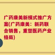 广药康美新模式推广方案(广药康美：新药联合销售，重塑医药产业格局)