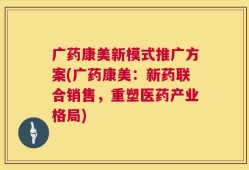 广药康美新模式推广方案(广药康美：新药联合销售，重塑医药产业格局)