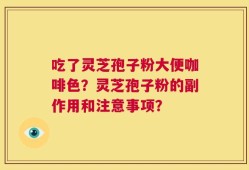 吃了灵芝孢子粉大便咖啡色？灵芝孢子粉的副作用和注意事项？